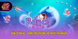 Bắn Cá Ăn Xu - Game Trả Thưởng Hot Nhất Tại Rikvip
