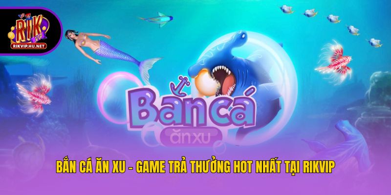 Bắn Cá Ăn Xu - Game Trả Thưởng Hot Nhất Tại Rikvip