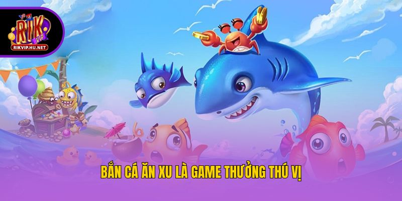 Bắn cá ăn xu là game thưởng thú vị
