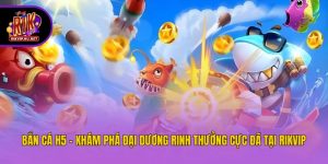 Bắn Cá H5 - Khám Phá Đại Dương Rinh Thưởng Cực Đã Tại Rikvip
