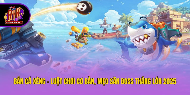 Bắn Cá Xèng - Luật Chơi Cơ Bản, Mẹo Săn Boss Thắng Lớn 2025