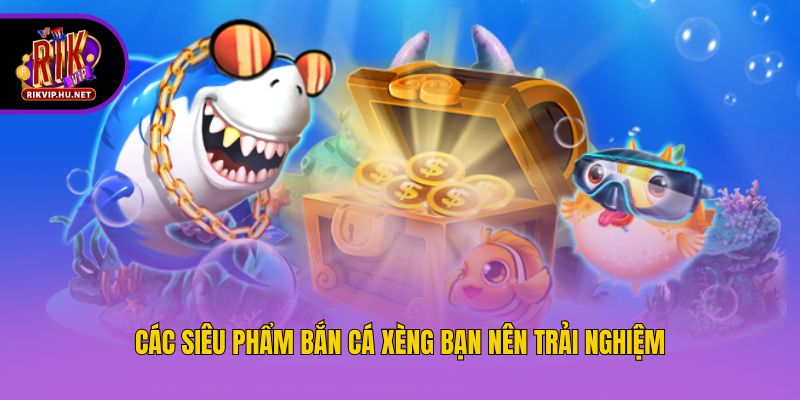 Các siêu phẩm bắn cá xèng bạn nên trải nghiệm