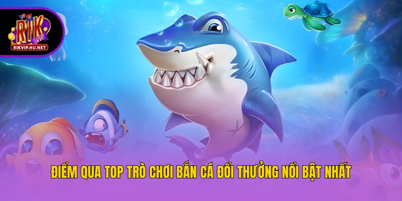 Điểm qua top trò chơi bắn cá đổi thưởng nổi bật nhất