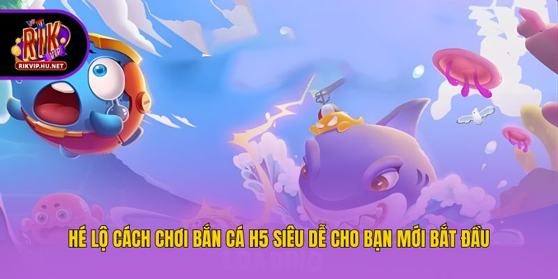 Hé lộ cách chơi bắn cá h5 siêu dễ cho bạn mới bắt đầu
