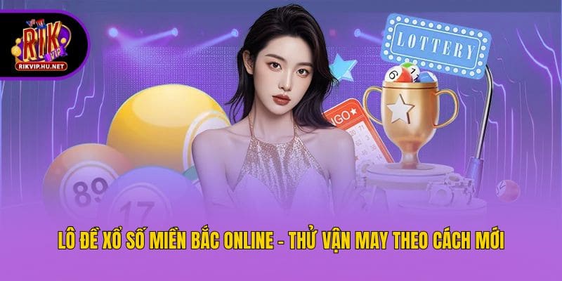 Lô đề xổ số miền Bắc online - Thử vận may theo cách mới