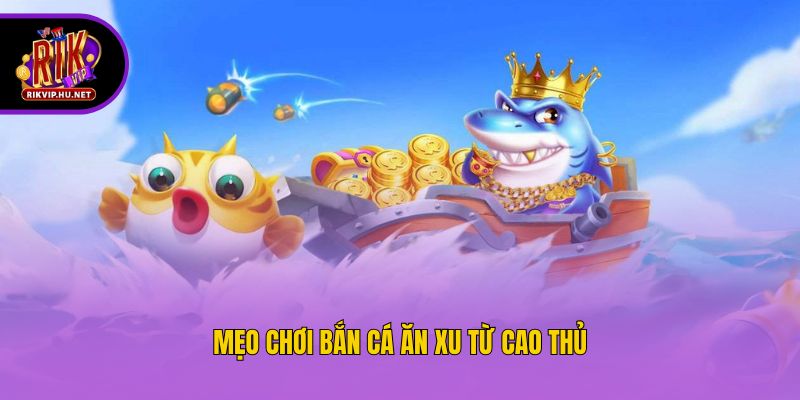 Mẹo chơi bắn cá ăn xu từ cao thủ