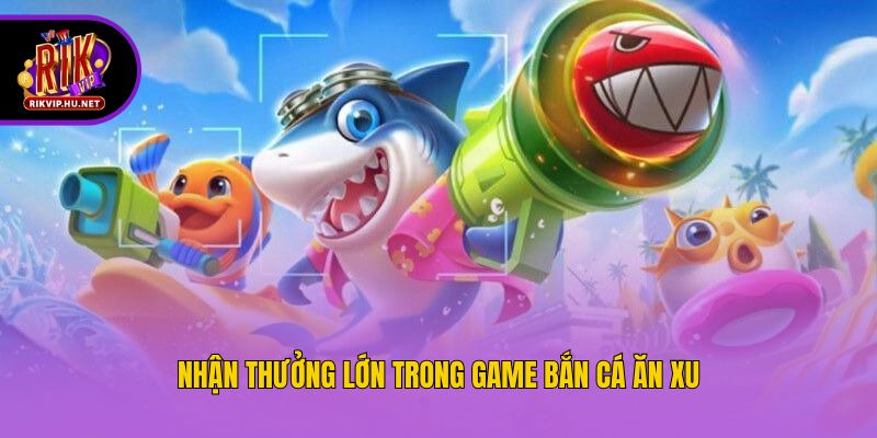 Nhận thưởng lớn trong game bắn cá ăn xu
