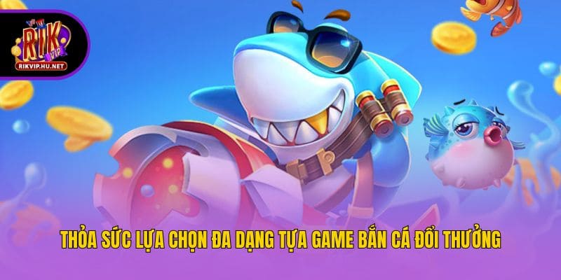 Thỏa sức lựa chọn đa dạng tựa game bắn cá đổi thưởng