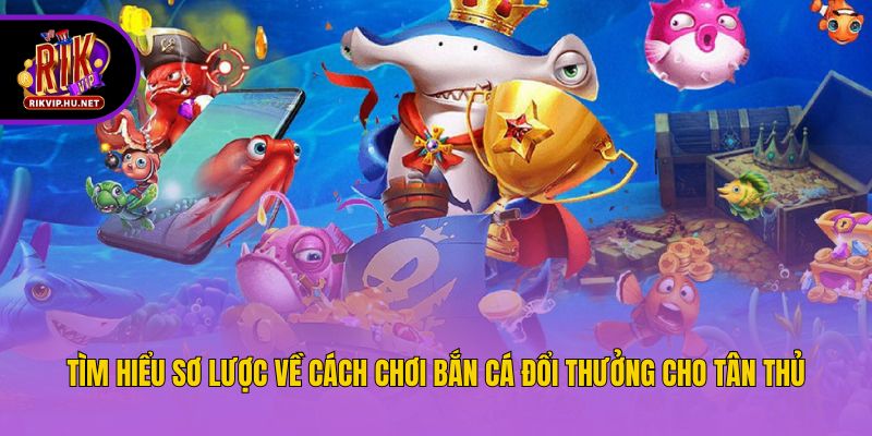 Tìm hiểu sơ lược về cách chơi bắn cá đổi thưởng cho tân thủ